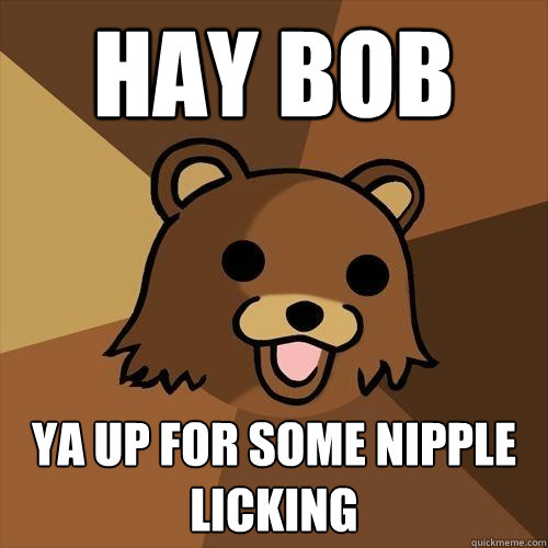 hay bob  ya up for some nipple licking - hay bob  ya up for some nipple licking  Pedobear