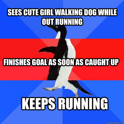 Sees cute girl walking dog while out running Finishes goal as soon as caught up keeps running  Socially Awkward Awesome Awkward Penguin