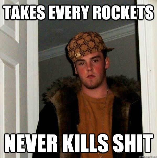 Takes every Rockets  Never kills shit  Scumbag Steve