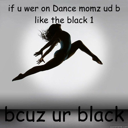 if u wer on Dance momz ud b like the black 1 bcuz ur black  