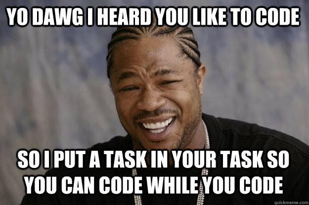 Yo dawg I heard you like to code so i put a task in your task so you can code while you code - Yo dawg I heard you like to code so i put a task in your task so you can code while you code  Misc