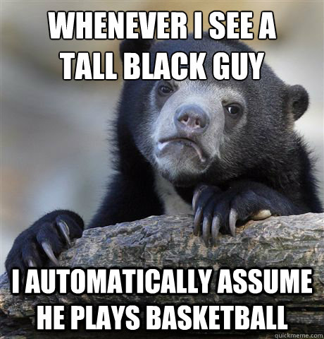 Whenever I see a 
Tall black guy I automatically assume he plays basketball - Whenever I see a 
Tall black guy I automatically assume he plays basketball  Confession Bear