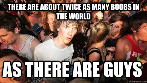 There are about twice as many boobs in the world as there are guys  Sudden Clarity Clarence