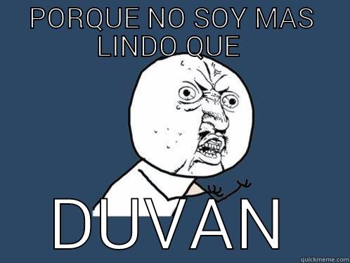 PORQUE NO SOY MAS LINDO QUE  DUVAN Y U No