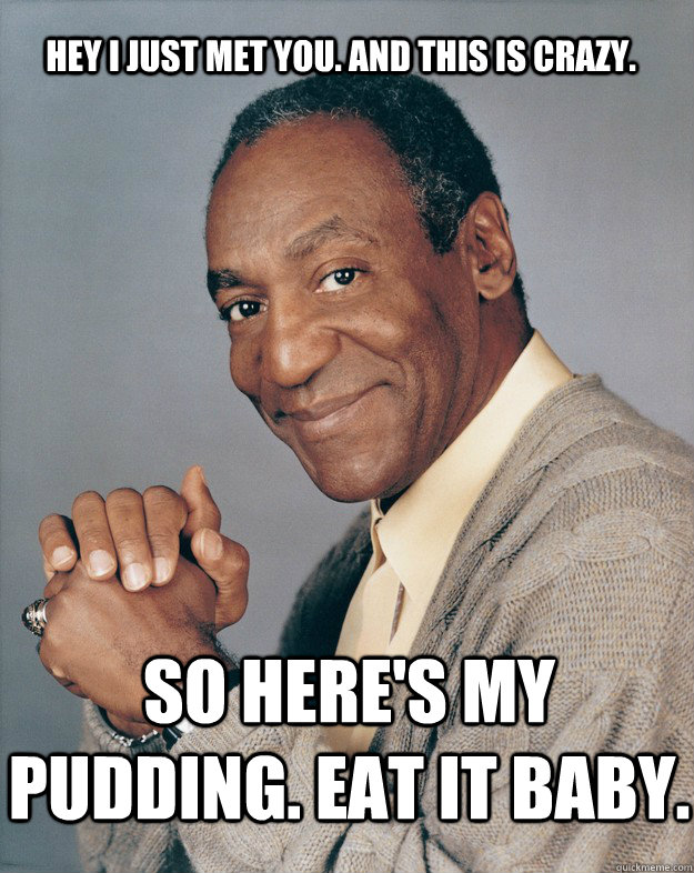 Hey I just met you. And This is crazy. So here's my pudding. Eat it baby.   Bill Cosby