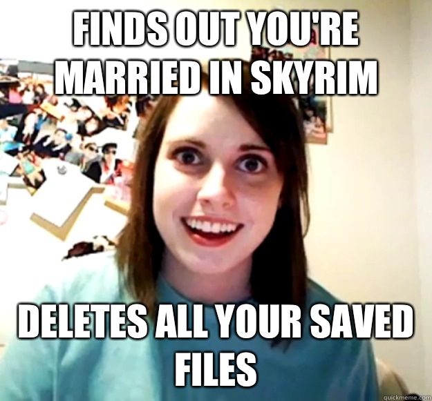 Finds out you're married in Skyrim Deletes all your saved files  Overly Attached Girlfriend