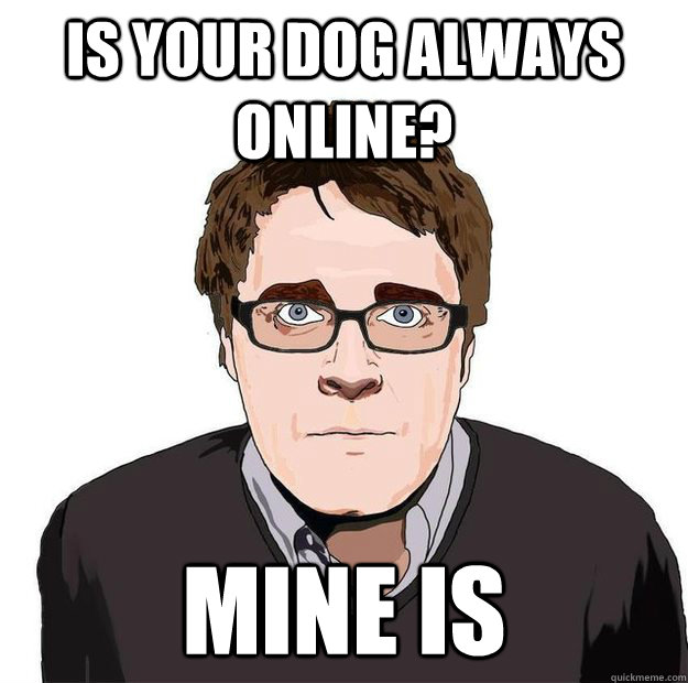 IS YOUR DOG ALWAYS ONLINE? MINE IS - IS YOUR DOG ALWAYS ONLINE? MINE IS  Always Online Adam Orth