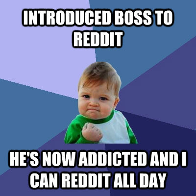 INTRODUCED BOSS TO REDDIT HE'S NOW ADDICTED AND I CAN REDDIT ALL DAY   Success Kid