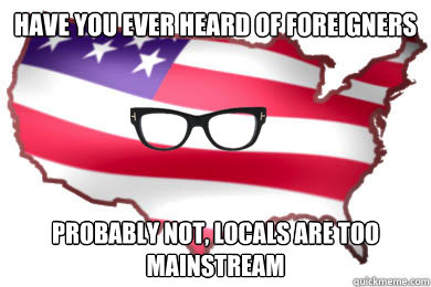 Have you ever heard of foreigners Probably not, Locals are too mainstream - Have you ever heard of foreigners Probably not, Locals are too mainstream  Hipster America
