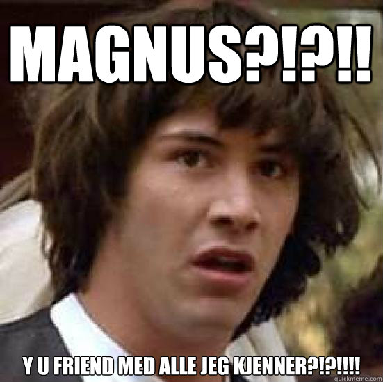 MAGNUS?!?!! Y U FRIEND MED ALLE JEG KJENNER?!?!!!!  conspiracy keanu