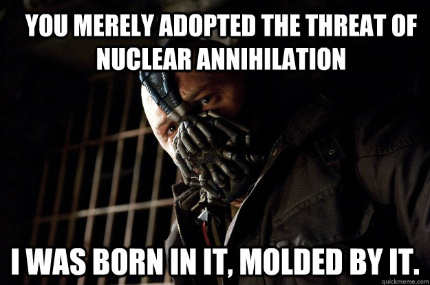 You merely adopted the threat of nuclear annihilation  I was born in it, molded by it.   Angry Bane