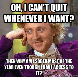 Oh, I can't quit whenever I want? Then why am I sober most of the year even though I have access to it? - Oh, I can't quit whenever I want? Then why am I sober most of the year even though I have access to it?  Condescending Wonka