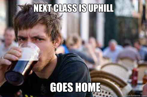 Next class is uphill
  goes home  Lazy College Senior