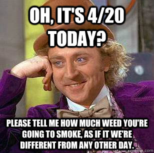 Oh, it's 4/20 today? Please tell me how much weed you're going to smoke, as if it we're different from any other day.  Condescending Wonka