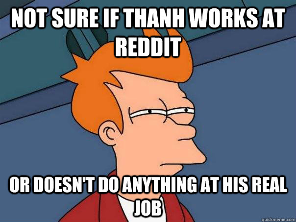 Not sure if Thanh works at reddit Or doesn't do anything at his real job  Futurama Fry