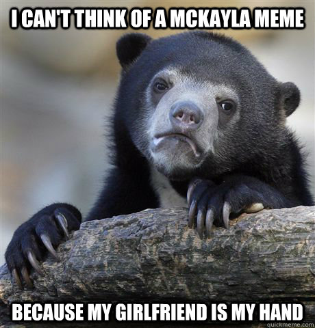 I can't think of a mckayla meme because my girlfriend is my hand  Confession Bear