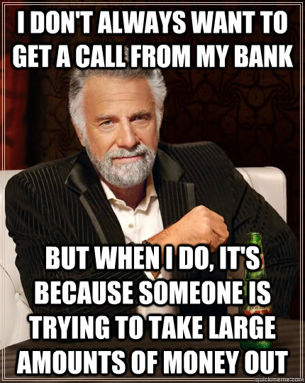 I DON'T ALWAYS WANT TO GET A CALL FROM MY BANK but when I do, IT'S BECAUSE SOMEONE IS TRYING TO TAKE LARGE AMOUNTS OF MONEY OUT  The Most Interesting Man In The World