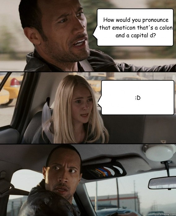 How would you pronounce that emoticon that's a colon and a capital d? :D  The Rock Driving