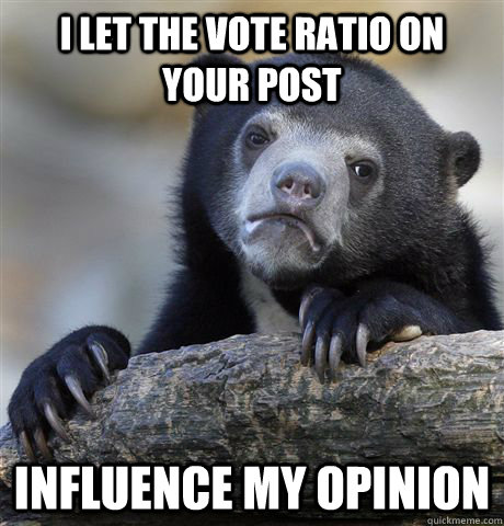 I let the vote ratio on your post influence my opinion  Confession Bear