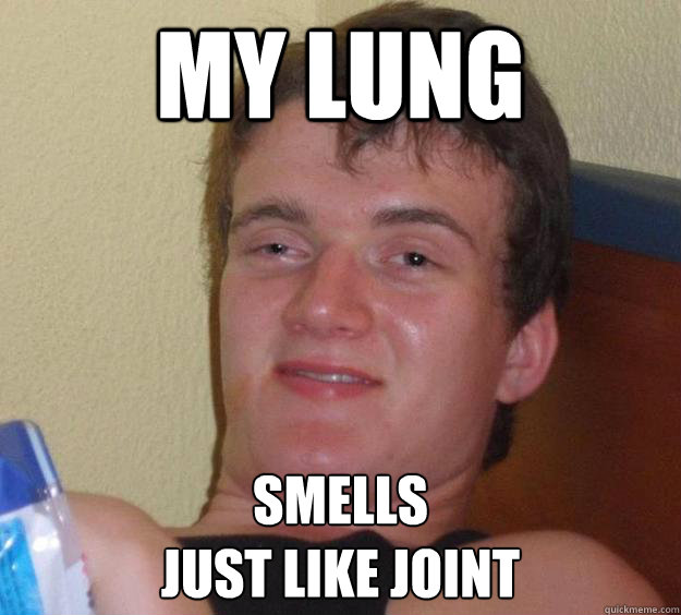 MY LUNG  SMELLS 
JUST LIKE JOINT  10 Guy