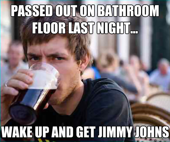 Passed out on bathroom floor last night... WAKE UP AND GET JIMMY JOHNS  Lazy College Senior