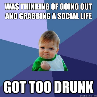 was thinking of going out and grabbing a social life  got too drunk  Success Kid