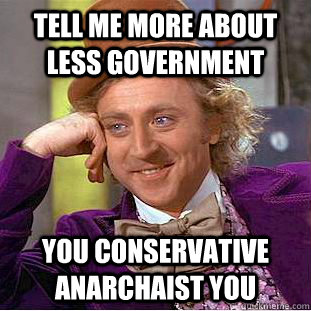 Tell me more about less government you conservative anarchaist you  Creepy Wonka