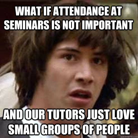 What if attendance at seminars is not important and our tutors just love small groups of people  conspiracy keanu