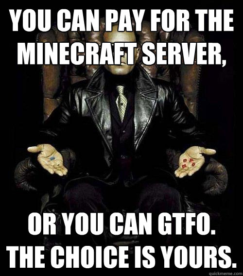 You can pay for the minecraft server, or you can gtfo. the choice is yours.  Morpheus