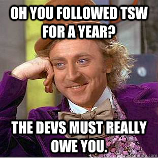 Oh you followed TSW for a year? The devs must really owe you.  Condescending Wonka