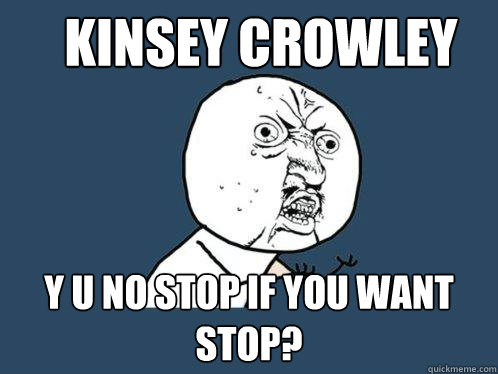 KINSEY CROWLEY Y U NO STOP IF YOU WANT STOP? - KINSEY CROWLEY Y U NO STOP IF YOU WANT STOP?  Y U No