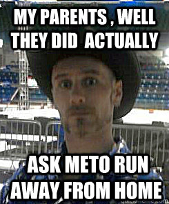 My Parents , well they did  actually  ask meto run away from home  