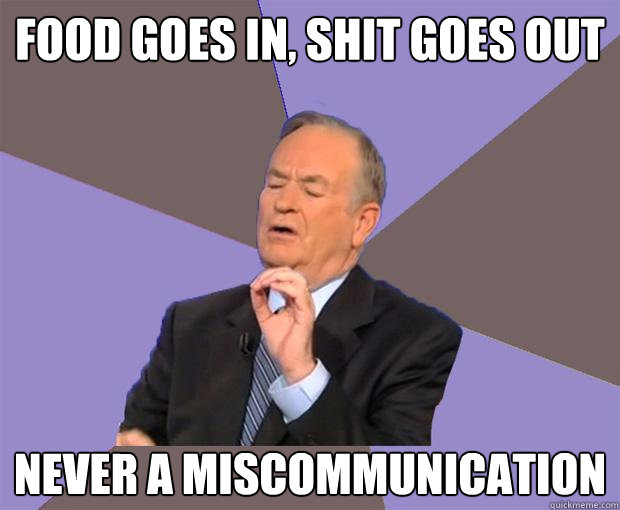 Food goes in, shit goes out Never a miscommunication  Bill O Reilly