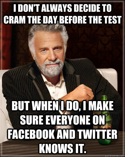 I don't always decide to cram the day before the test but when I do, I make sure everyone on Facebook and Twitter knows it. - I don't always decide to cram the day before the test but when I do, I make sure everyone on Facebook and Twitter knows it.  The Most Interesting Man In The World
