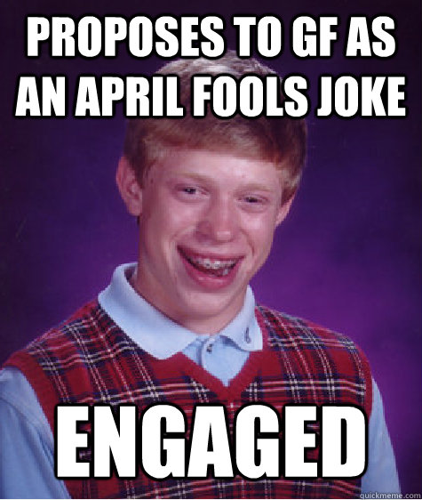 PROPOSES TO GF AS AN APRIL FOOLS JOKE ENGAGED  Bad Luck Brian