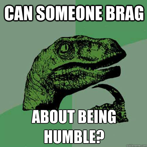 Can someone brag about being humble? - Can someone brag about being humble?  Philosoraptor