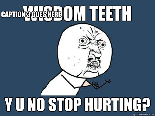 wisdom teeth y u no stop hurting? Caption 3 goes here  Y U No