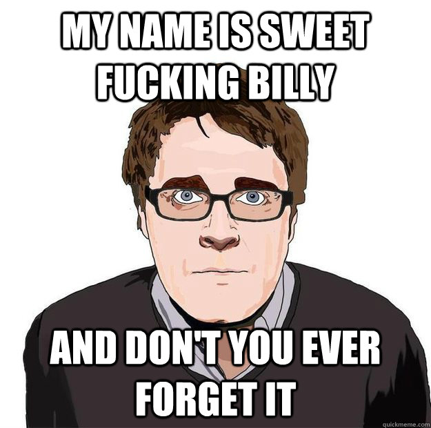 My name is Sweet fucking Billy And don't you ever forget it  Always Online Adam Orth