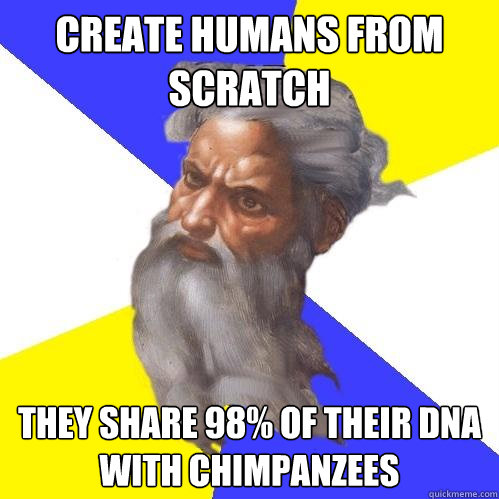 create humans from scratch they share 98% of their DNA with chimpanzees  Advice God