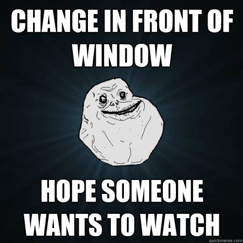 change in front of window hope someone wants to watch - change in front of window hope someone wants to watch  Forever Alone