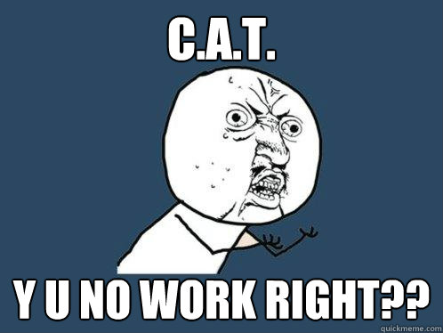 C.A.T. Y U NO work right?? - C.A.T. Y U NO work right??  Y U No