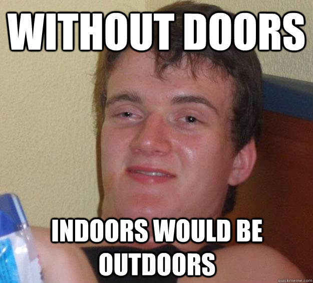 Without doors indoors would be outdoors  10 Guy