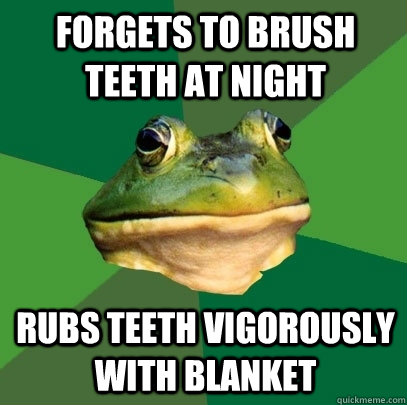 forgets to brush teeth at night rubs teeth vigorously with blanket - forgets to brush teeth at night rubs teeth vigorously with blanket  Foul Bachelor Frog