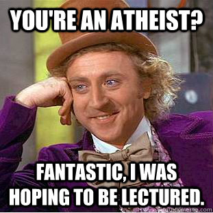 You're an atheist? Fantastic, I was hoping to be lectured.  Condescending Wonka