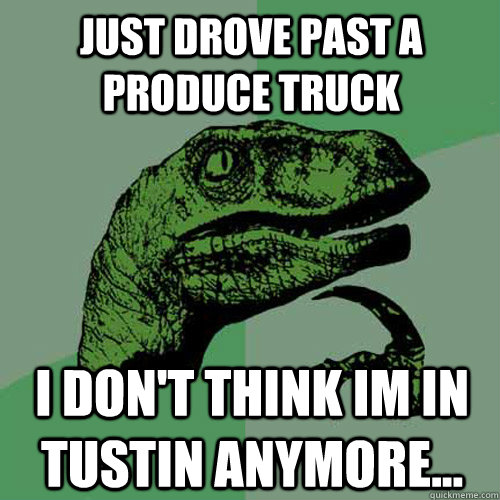 just drove past a produce truck  i don't think im in tustin anymore... - just drove past a produce truck  i don't think im in tustin anymore...  Philosoraptor