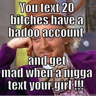 YOU TEXT 20 BITCHES HAVE A BADOO ACCOUNT  AND GET MAD WHEN A NIGGA TEXT YOUR GIRL !!!  Condescending Wonka