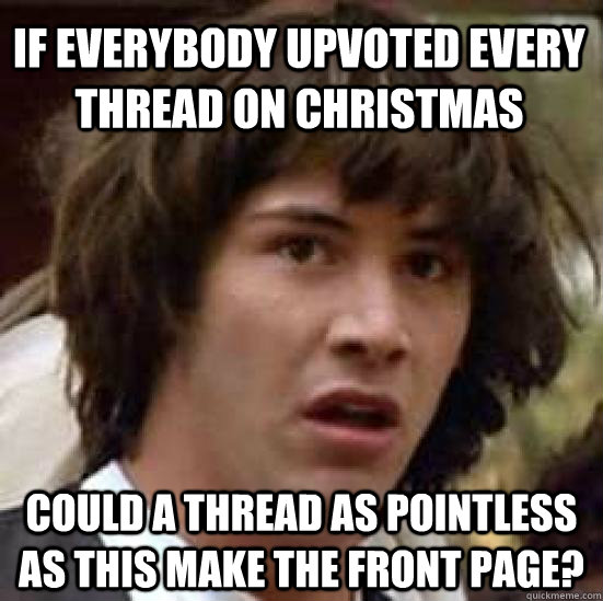 if everybody upvoted every thread on Christmas Could a thread as pointless as this make the front page? - if everybody upvoted every thread on Christmas Could a thread as pointless as this make the front page?  conspiracy keanu