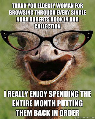 Thank you elderly woman for browsing through every single nora roberts book in our collection i really enjoy spending the entire month putting them back in order  Judgmental Bookseller Ostrich