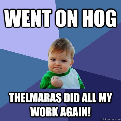 Went on HoG Thelmaras did all my work again!  Success Kid