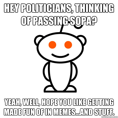 Hey politicians, thinking of passing SOPA?  Yeah, well, hope you like getting made fun of in memes...and stuff.   